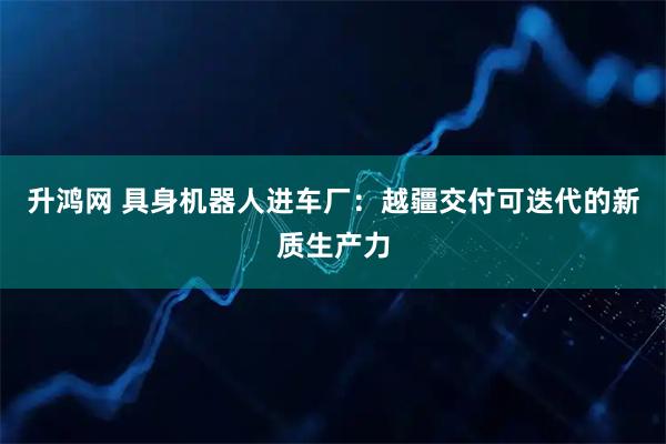 升鸿网 具身机器人进车厂：越疆交付可迭代的新质生产力