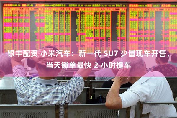 银丰配资 小米汽车:新一代 SU7 少量现车开售,当天锁单最快 2 小时提车