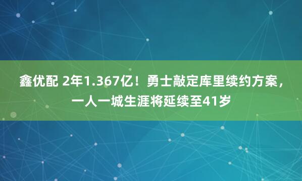 鑫优配 2年1.367亿！勇士敲定库里续约方案，一人一城生涯将延续至41岁