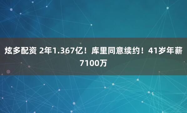 炫多配资 2年1.367亿！库里同意续约！41岁年薪7100万