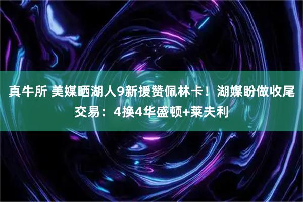 真牛所 美媒晒湖人9新援赞佩林卡！湖媒盼做收尾交易：4换4华盛顿+莱夫利