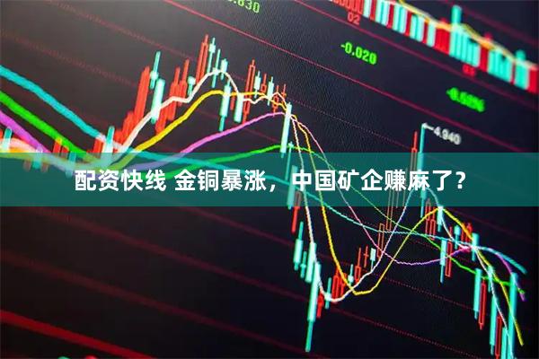 配资快线 金铜暴涨，中国矿企赚麻了？