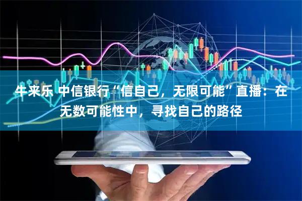 牛来乐 中信银行“信自己，无限可能”直播：在无数可能性中，寻找自己的路径