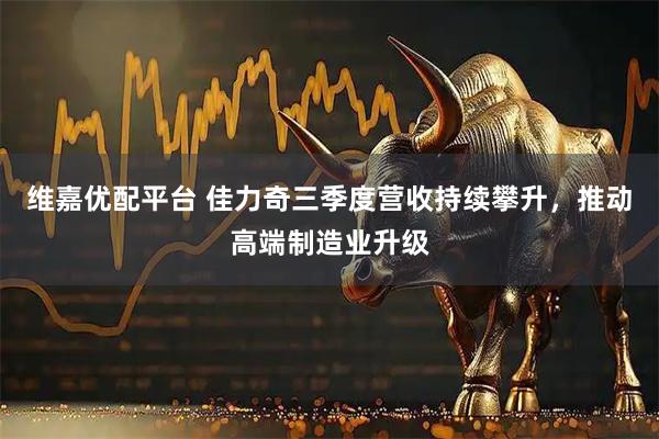 维嘉优配平台 佳力奇三季度营收持续攀升，推动高端制造业升级