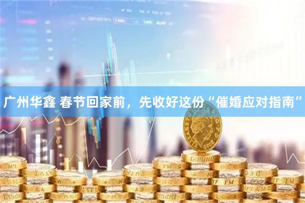广州华鑫 春节回家前，先收好这份“催婚应对指南”
