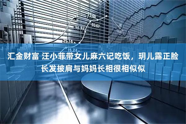 汇金财富 汪小菲带女儿麻六记吃饭，玥儿露正脸长发披肩与妈妈长相很相似似