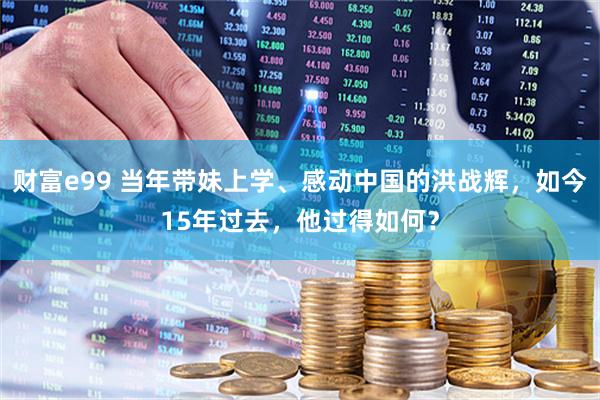 财富e99 当年带妹上学、感动中国的洪战辉，如今15年过去，他过得如何？