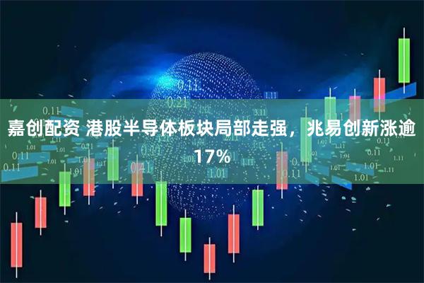 嘉创配资 港股半导体板块局部走强，兆易创新涨逾17%