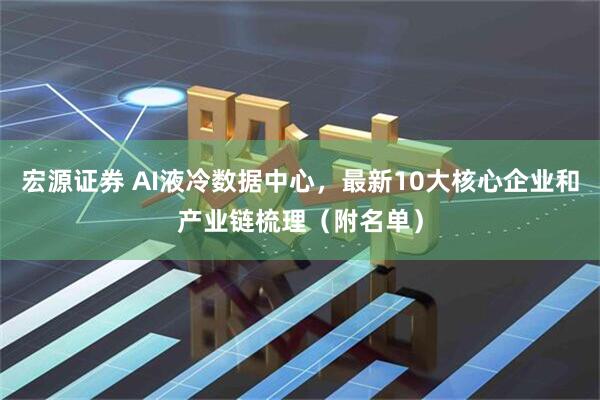 宏源证券 AI液冷数据中心，最新10大核心企业和产业链梳理（附名单）