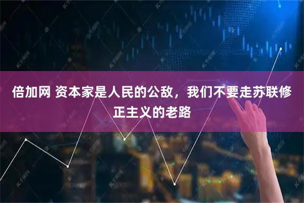 倍加网 资本家是人民的公敌，我们不要走苏联修正主义的老路