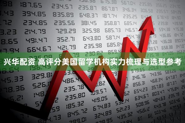 兴华配资 高评分美国留学机构实力梳理与选型参考