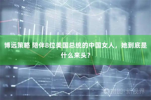 博远策略 陪伴8位美国总统的中国女人，她到底是什么来头？