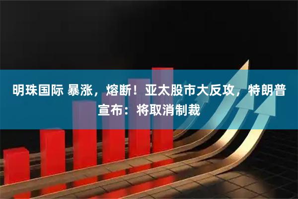 明珠国际 暴涨,熔断!亚太股市大反攻,特朗普宣布:将取消制裁