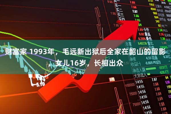财富家 1993年，毛远新出狱后全家在韶山的留影，女儿16岁，长相出众