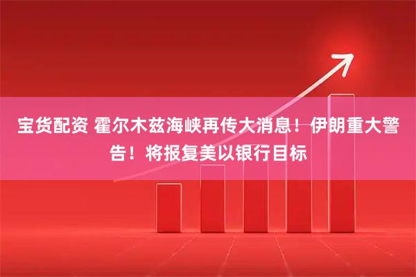 宝货配资 霍尔木兹海峡再传大消息！伊朗重大警告！将报复美以银行目标