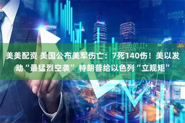 美美配资 美国公布美军伤亡：7死140伤！美以发动“最猛烈空袭” 特朗普给以色列“立规矩”