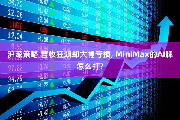 沪深策略 营收狂飙却大幅亏损, MiniMax的AI牌怎么打?