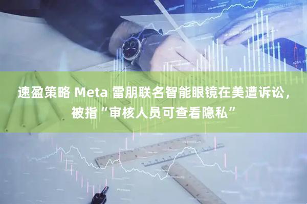 速盈策略 Meta 雷朋联名智能眼镜在美遭诉讼,被指“审核人员可查看隐私”