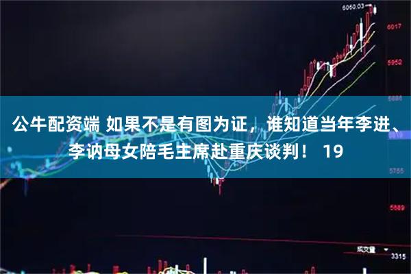 公牛配资端 如果不是有图为证，谁知道当年李进、李讷母女陪毛主席赴重庆谈判！ 19