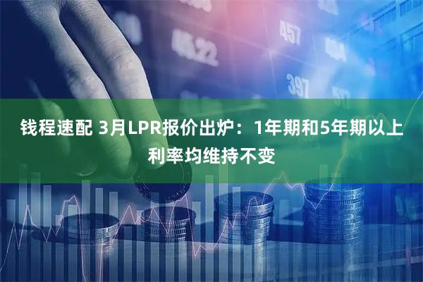 钱程速配 3月LPR报价出炉：1年期和5年期以上利率均维持不变