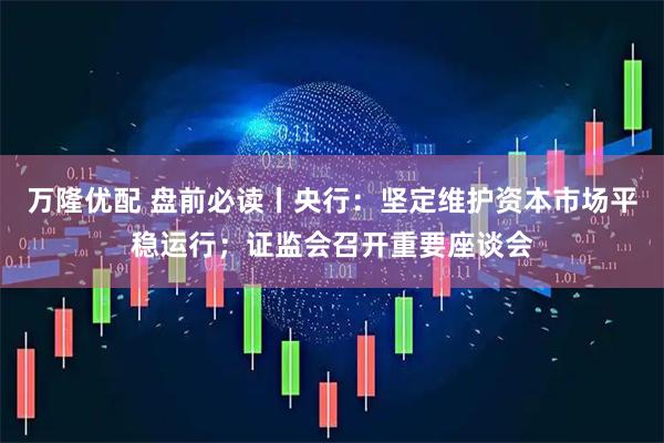 万隆优配 盘前必读丨央行:坚定维护资本市场平稳运行;证监会召开重要座谈会
