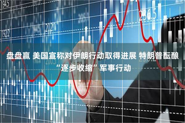 盘盘赢 美国宣称对伊朗行动取得进展 特朗普酝酿“逐步收缩”军事行动