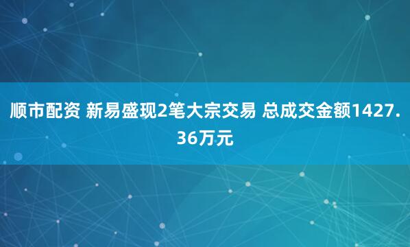 顺市配资 新易盛现2笔大宗交易 总成交金额1427.36万元