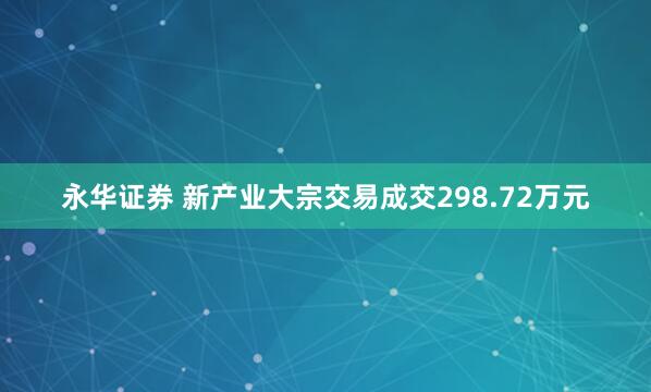 永华证券 新产业大宗交易成交298.72万元