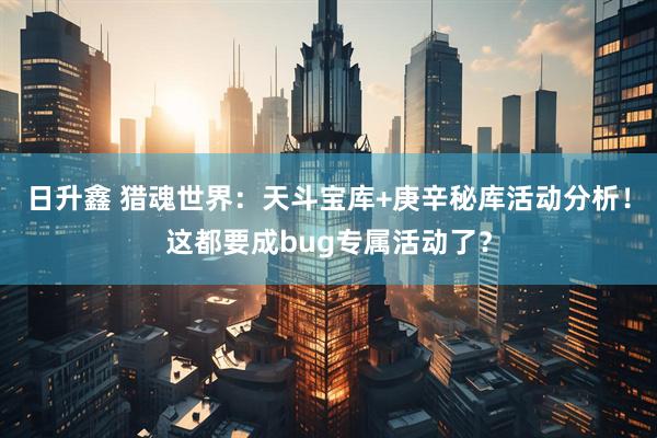 日升鑫 猎魂世界：天斗宝库+庚辛秘库活动分析！这都要成bug专属活动了？