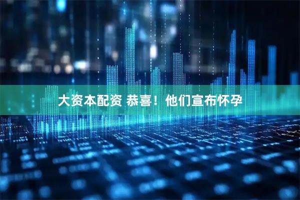 大资本配资 恭喜！他们宣布怀孕