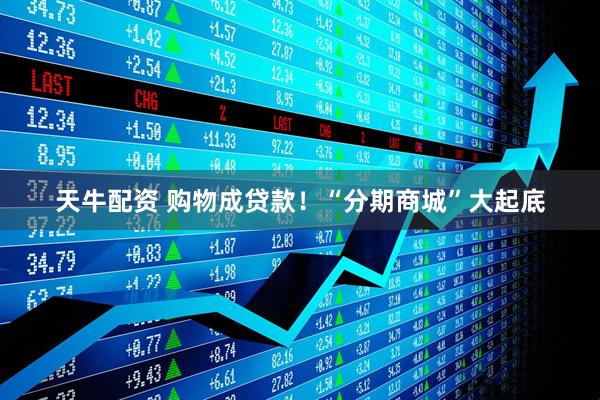 天牛配资 购物成贷款！“分期商城”大起底