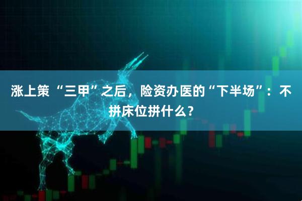 涨上策 “三甲”之后，险资办医的“下半场”：不拼床位拼什么？