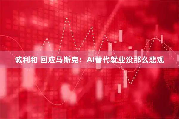 诚利和 回应马斯克：AI替代就业没那么悲观