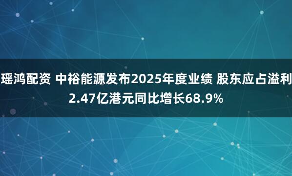瑶鸿配资 中裕能源发布2025年度业绩 股东应占溢利2.47亿港元同比增长68.9%