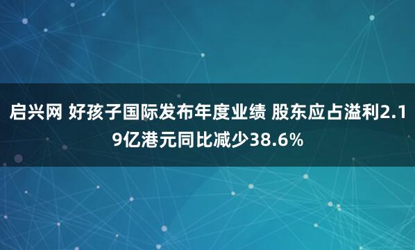 启兴网 好孩子国际发布年度业绩 股东应占溢利2.19亿港元同比减少38.6%