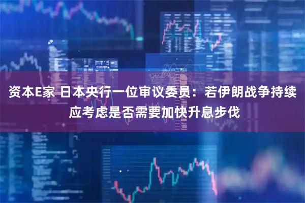 资本E家 日本央行一位审议委员:若伊朗战争持续 应考虑是否需要加快升息步伐