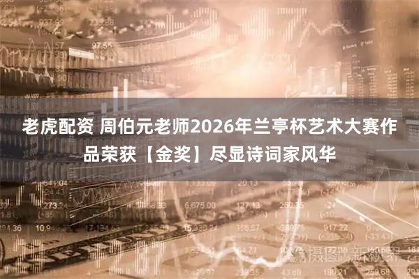 老虎配资 周伯元老师2026年兰亭杯艺术大赛作品荣获【金奖】尽显诗词家风华