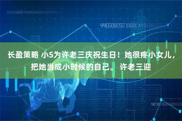 长盈策略 小S为许老三庆祝生日!她很疼小女儿,把她当成小时候的自己。 许老三迎
