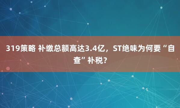 319策略 补缴总额高达3.4亿，ST绝味为何要“自查”补税？