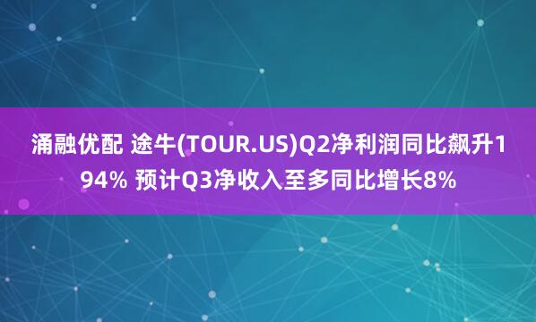 涌融优配 途牛(TOUR.US)Q2净利润同比飙升194% 预计Q3净收入至多同比增长8%