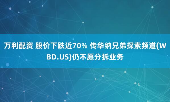 万利配资 股价下跌近70% 传华纳兄弟探索频道(WBD.US)仍不愿分拆业务