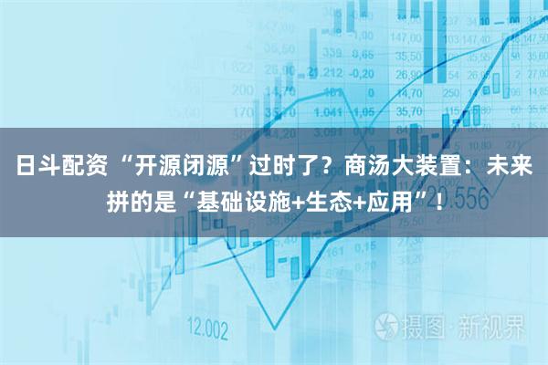 日斗配资 “开源闭源”过时了？商汤大装置：未来拼的是“基础设施+生态+应用”！
