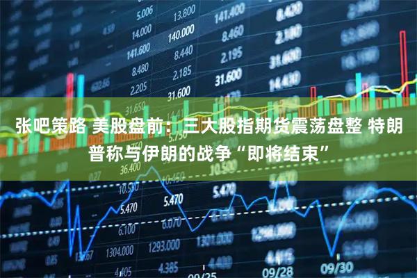 张吧策路 美股盘前：三大股指期货震荡盘整 特朗普称与伊朗的战争“即将结束”