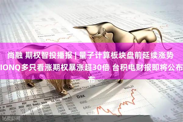 尚融 期权智投播报 | 量子计算板块盘前延续涨势 IONQ多只看涨期权暴涨超30倍 台积电财报即将公布