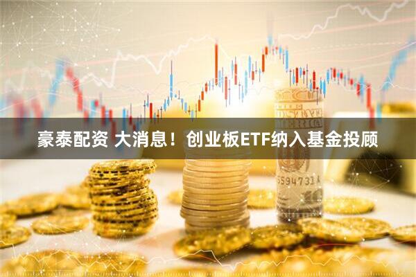 豪泰配资 大消息!创业板ETF纳入基金投顾