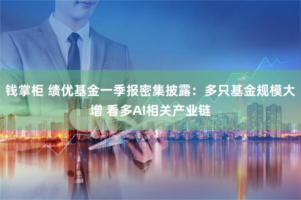 钱掌柜 绩优基金一季报密集披露：多只基金规模大增 看多AI相关产业链