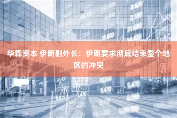 华霖资本 伊朗副外长：伊朗要求彻底结束整个地区的冲突