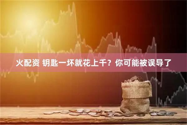 火配资 钥匙一坏就花上千？你可能被误导了