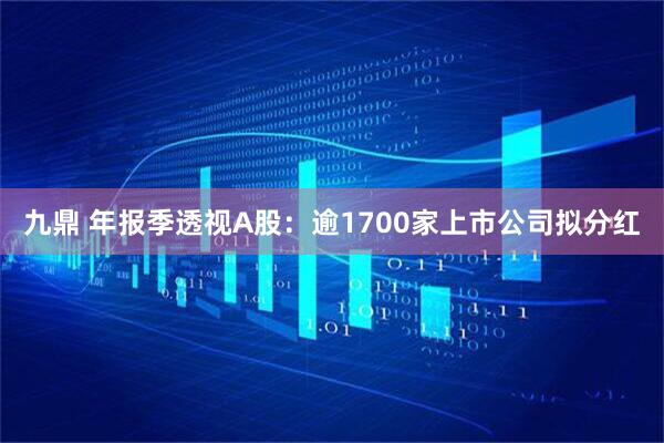 九鼎 年报季透视A股：逾1700家上市公司拟分红