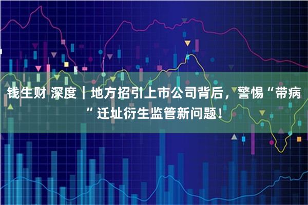 钱生财 深度｜地方招引上市公司背后，警惕“带病”迁址衍生监管新问题！